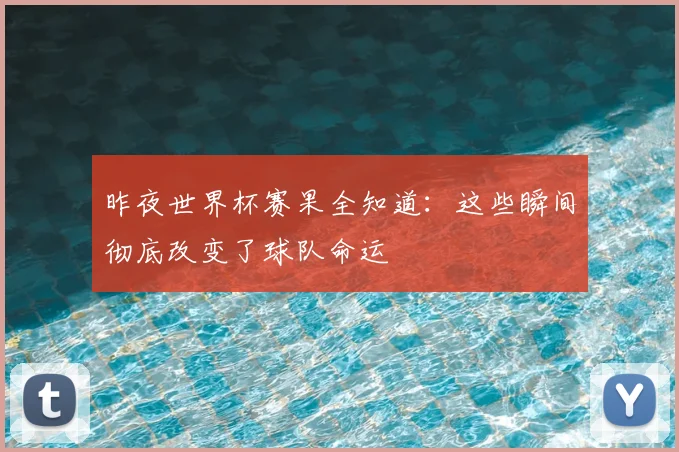 昨夜世界杯赛果全知道：这些瞬间彻底改变了球队命运