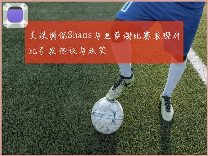 美媒调侃Shams与里萨谢比赛表现对比引发热议与欢笑