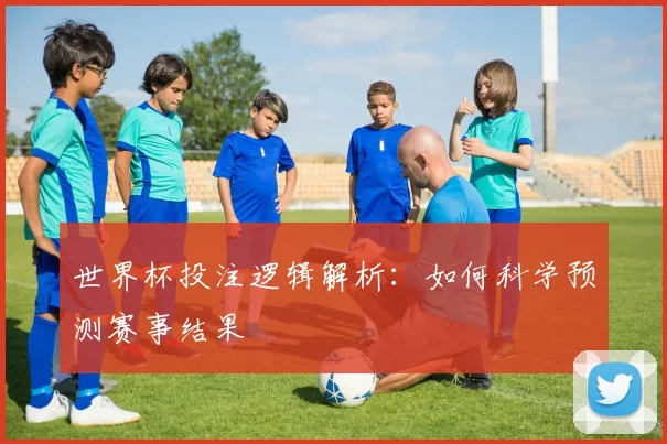 世界杯投注逻辑解析：如何科学预测赛事结果