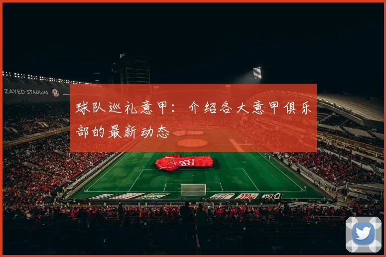 球队巡礼意甲：介绍各大意甲俱乐部的最新动态