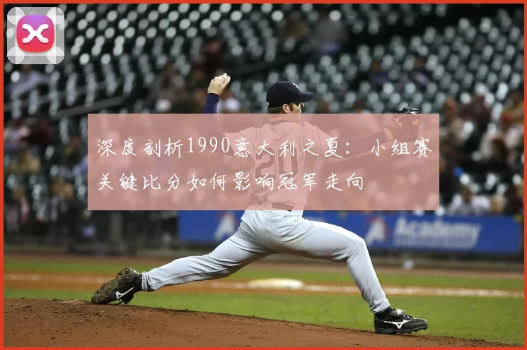 深度剖析1990意大利之夏：小组赛关键比分如何影响冠军走向