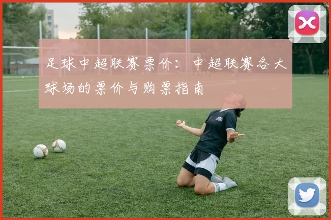 足球中超联赛票价：中超联赛各大球场的票价与购票指南