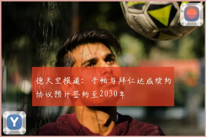 德天空报道:于帕与拜仁达成续约协议预计签约至2030年