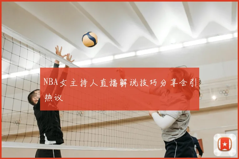 NBA女主持人直播解说技巧分享会引热议