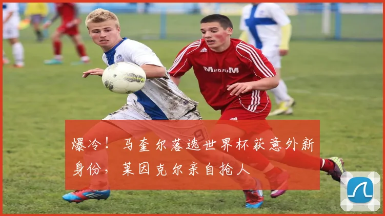 爆冷！马奎尔落选世界杯获意外新身份，莱因克尔亲自抢人