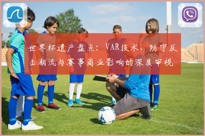 世界杯遗产盘点:VAR技术、防守反击潮流与赛事商业影响的深度审视