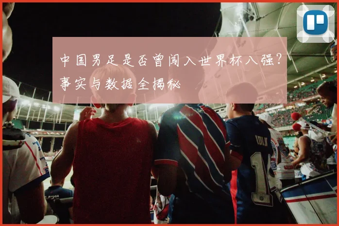 中国男足是否曾闯入世界杯八强?事实与数据全揭秘