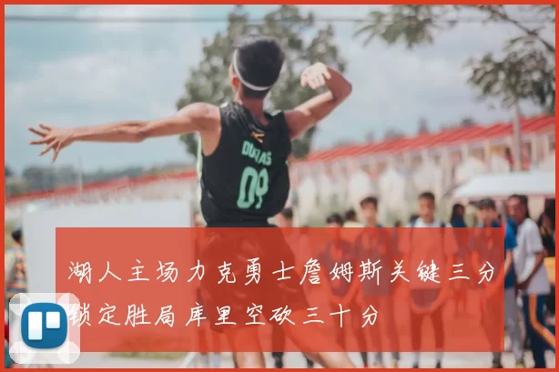 湖人主场力克勇士詹姆斯关键三分锁定胜局库里空砍三十分