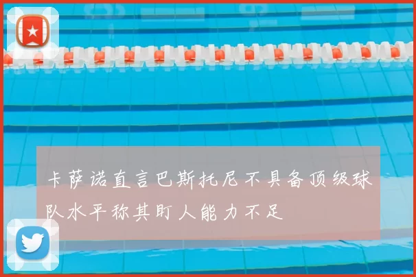 卡萨诺直言巴斯托尼不具备顶级球队水平称其盯人能力不足