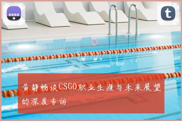 黄静畅谈CSGO职业生涯与未来展望的深度专访