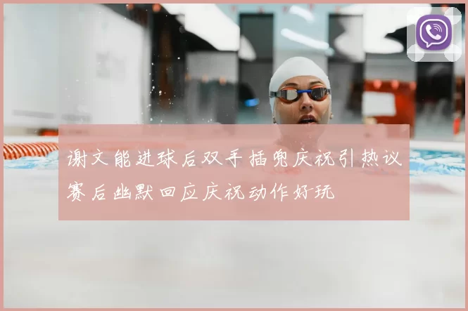 谢文能进球后双手插兜庆祝引热议赛后幽默回应庆祝动作好玩