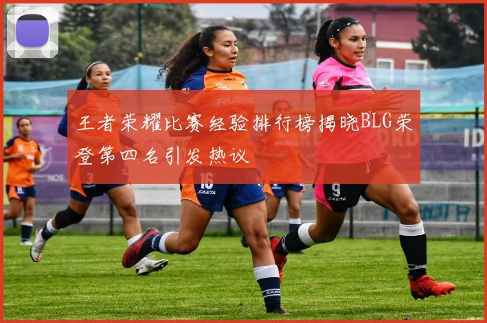 王者荣耀比赛经验排行榜揭晓BLG荣登第四名引发热议