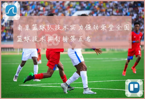 南京篮球队技术实力强劲荣登全国篮球技术排行榜第五名