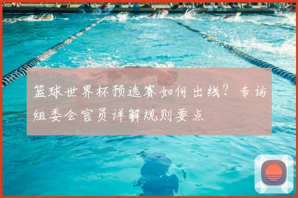 篮球世界杯预选赛如何出线?专访组委会官员详解规则要点