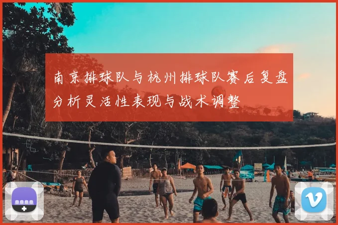 南京排球队与杭州排球队赛后复盘分析灵活性表现与战术调整