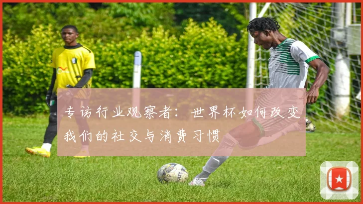 专访行业观察者:世界杯如何改变我们的社交与消费习惯