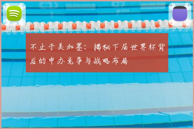 不止于美加墨：揭秘下届世界杯背后的申办竞争与战略布局