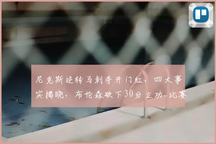 尼克斯逆转马刺夺开门红,四大事实揭晓,布伦森砍下30分立功_比赛_篮板_1