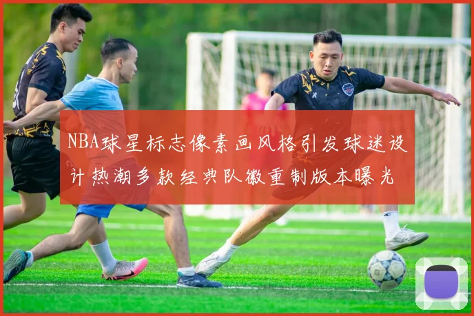 NBA球星标志像素画风格引发球迷设计热潮多款经典队徽重制版本曝光