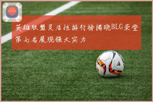 英雄联盟灵活性排行榜揭晓BLG荣登第七名展现强大实力