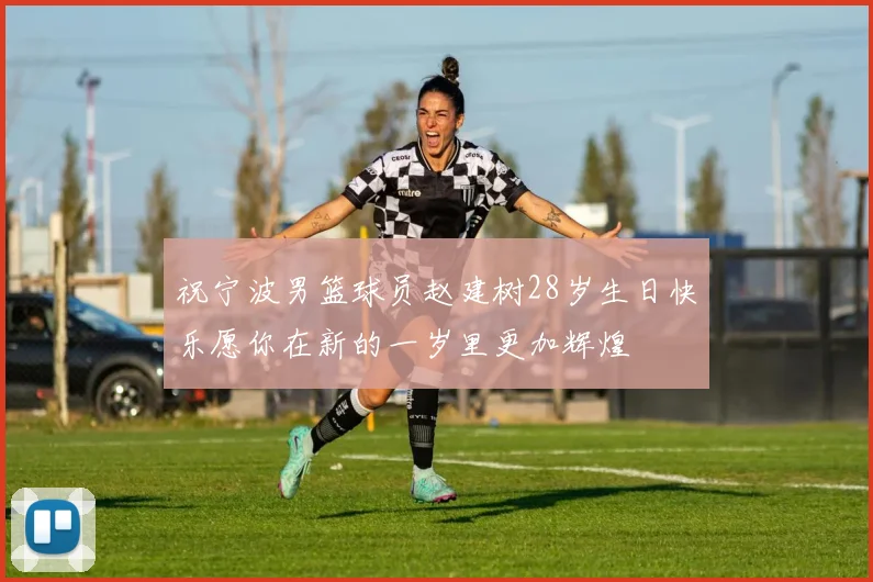 祝宁波男篮球员赵建树28岁生日快乐愿你在新的一岁里更加辉煌