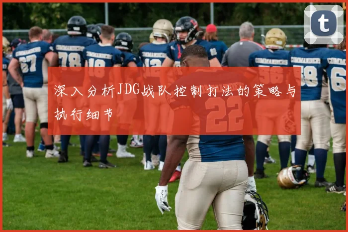 深入分析JDG战队控制打法的策略与执行细节