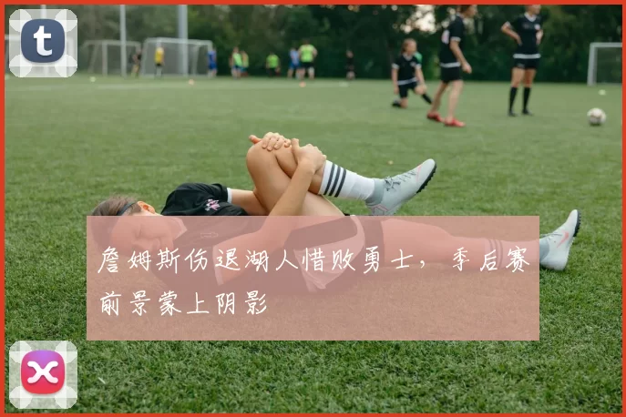 詹姆斯伤退湖人惜败勇士，季后赛前景蒙上阴影