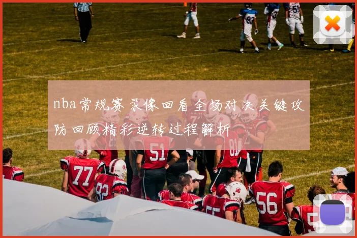 nba常规赛录像回看全场对决关键攻防回顾精彩逆转过程解析