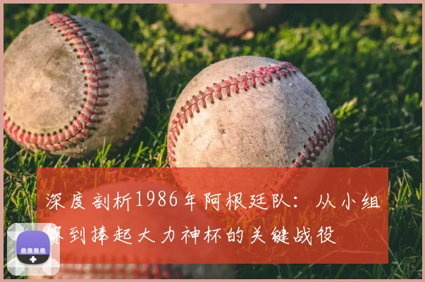 深度剖析1986年阿根廷队:从小组赛到捧起大力神杯的关键战役