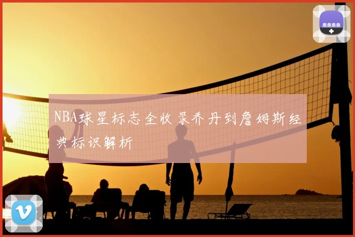 NBA球星标志全收录乔丹到詹姆斯经典标识解析