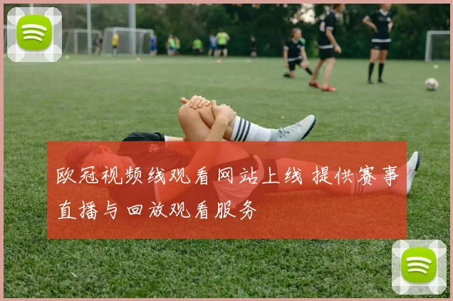 欧冠视频线观看网站上线 提供赛事直播与回放观看服务