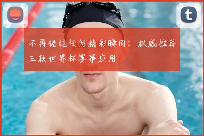 不再错过任何精彩瞬间：权威推荐三款世界杯赛事应用