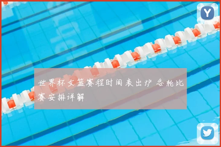 世界杯女篮赛程时间表出炉 各轮比赛安排详解