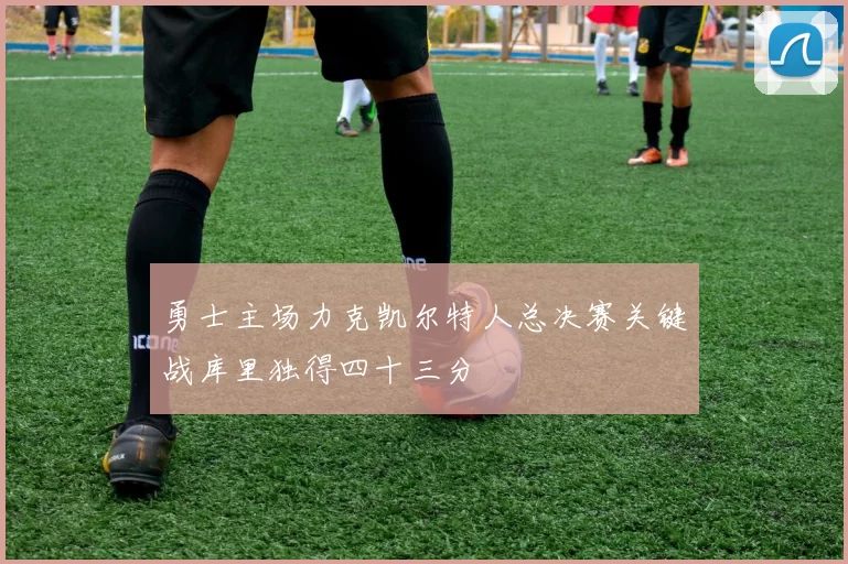 勇士主场力克凯尔特人总决赛关键战库里独得四十三分