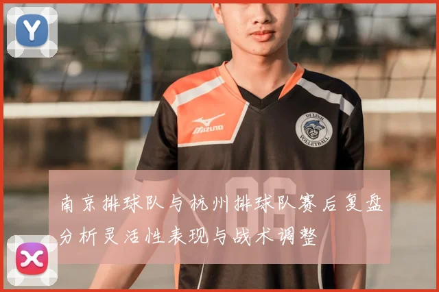 南京排球队与杭州排球队赛后复盘分析灵活性表现与战术调整