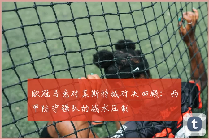 欧冠马竞对莱斯特城对决回顾：西甲防守强队的战术压制