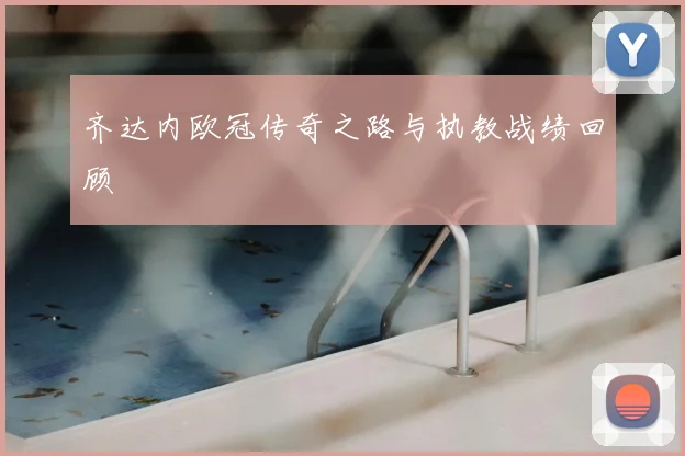 齐达内欧冠传奇之路与执教战绩回顾