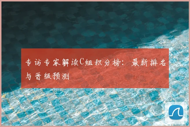专访专家解读C组积分榜：最新排名与晋级预测