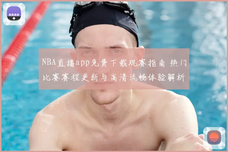 NBA直播app免费下载观赛指南 热门比赛赛程更新与高清流畅体验解析