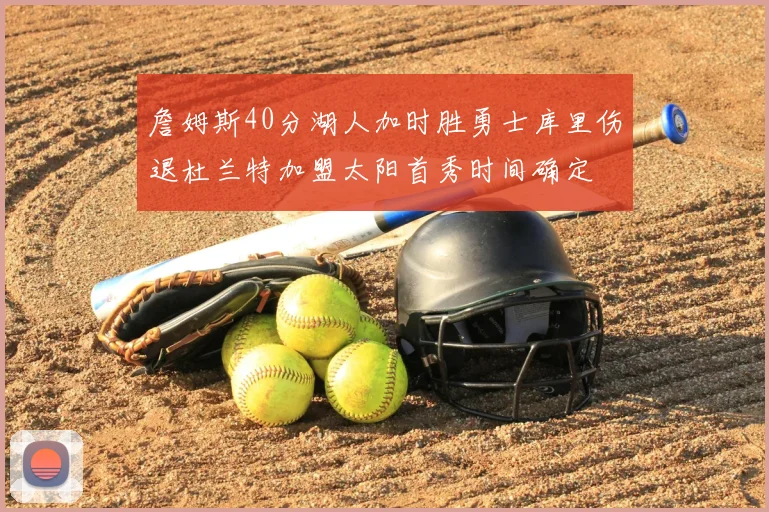 詹姆斯40分湖人加时胜勇士库里伤退杜兰特加盟太阳首秀时间确定