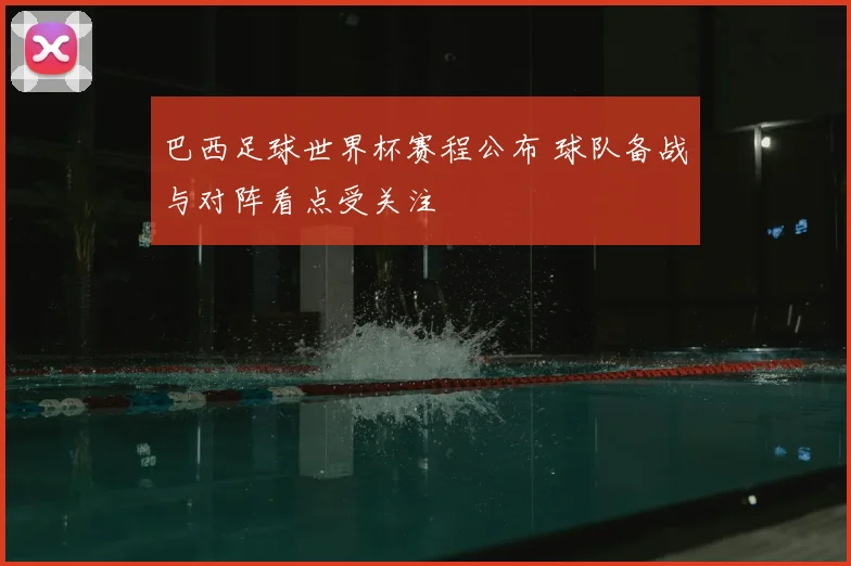 巴西足球世界杯赛程公布 球队备战与对阵看点受关注