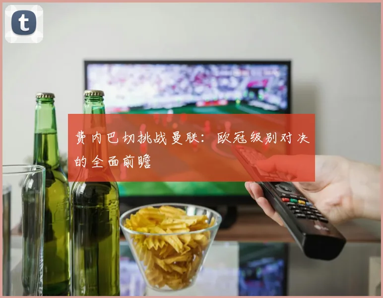 费内巴切挑战曼联：欧冠级别对决的全面前瞻
