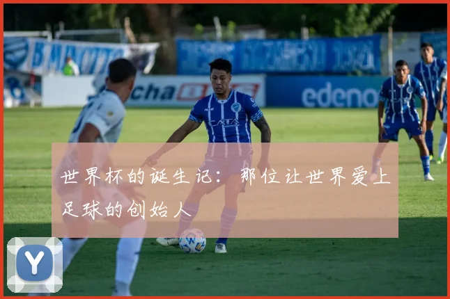 世界杯的诞生记：那位让世界爱上足球的创始人
