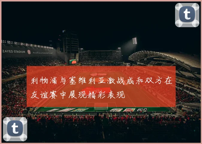 利物浦与塞维利亚激战成和双方在友谊赛中展现精彩表现