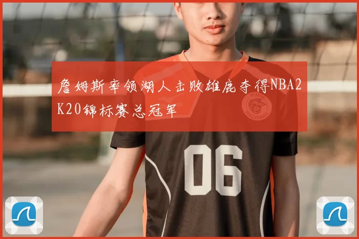 詹姆斯率领湖人击败雄鹿夺得NBA2K20锦标赛总冠军