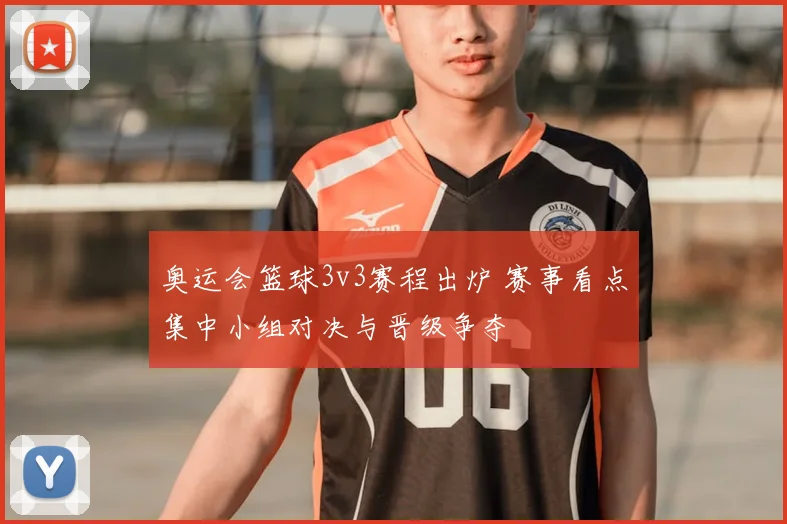 奥运会篮球3v3赛程出炉 赛事看点集中小组对决与晋级争夺