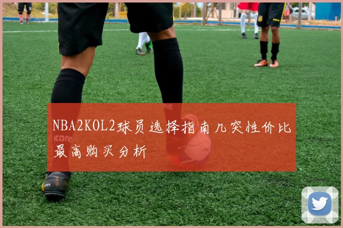 NBA2KOL2球员选择指南几突性价比最高购买分析