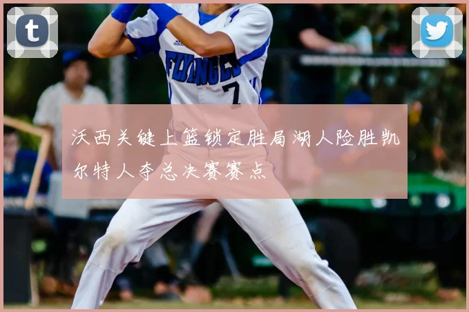 沃西关键上篮锁定胜局湖人险胜凯尔特人夺总决赛赛点