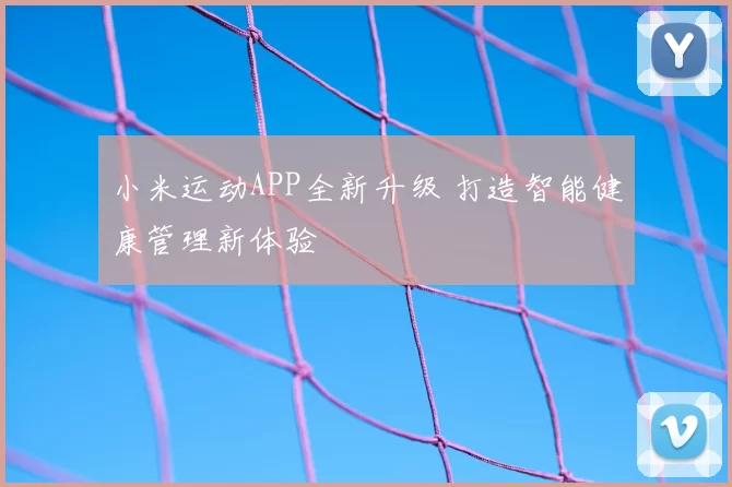 小米运动APP全新升级 打造智能健康管理新体验