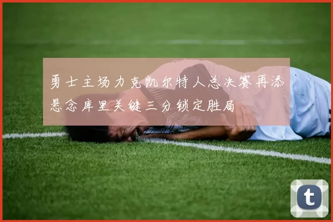 勇士主场力克凯尔特人总决赛再添悬念库里关键三分锁定胜局